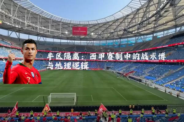 半区隔离：西甲赛制中的战术博弈与地理逻辑