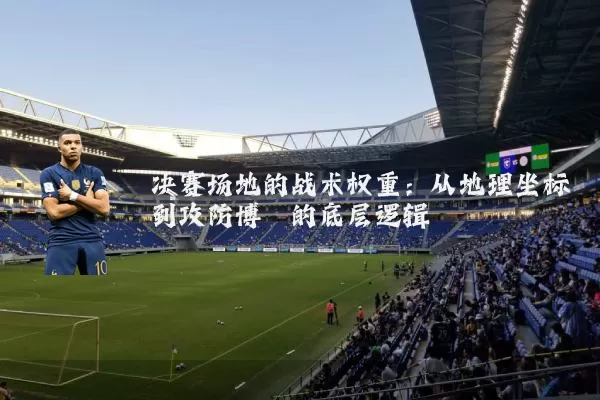 决赛场地的战术权重：从地理坐标到攻防博弈的底层逻辑