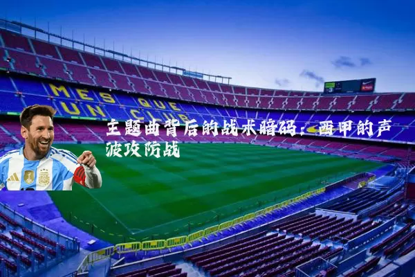 主题曲背后的战术暗码:西甲的声波攻防战