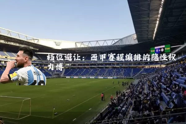 档位避让:西甲赛程编排的隐性权力博弈