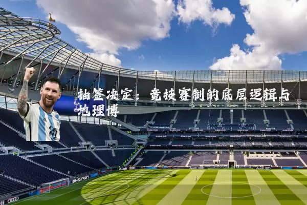 抽签决定:竞技赛制的底层逻辑与地理博弈