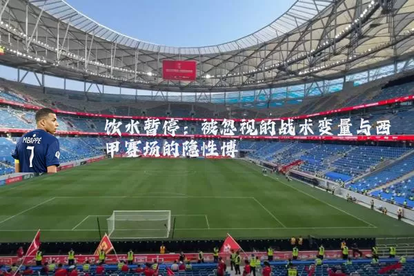 饮水暂停：被忽视的战术变量与西甲赛场的隐性博弈