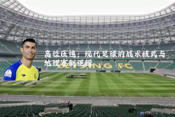 高位压迫:现代足球的战术核武与地理赛制逻辑