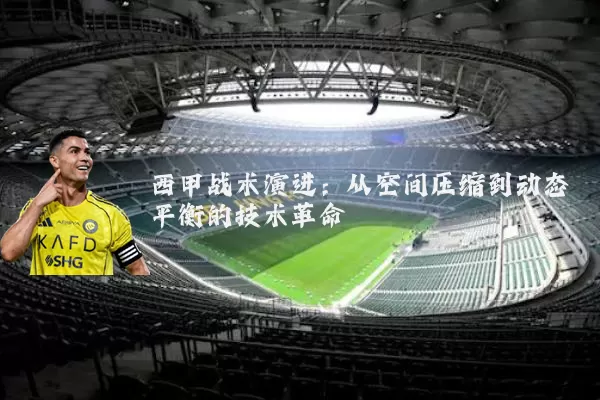西甲战术演进:从空间压缩到动态平衡的技术革命