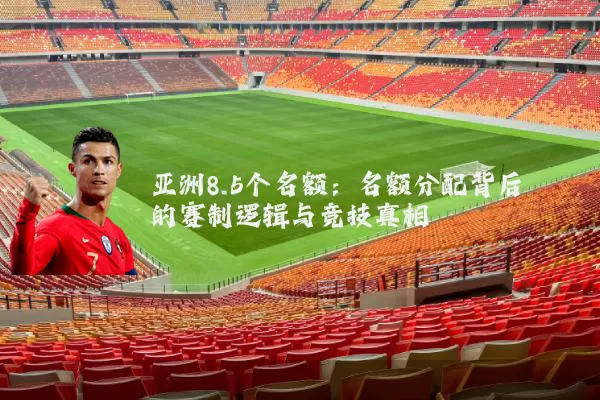 亚洲8.5个名额：名额分配背后的赛制逻辑与竞技真相