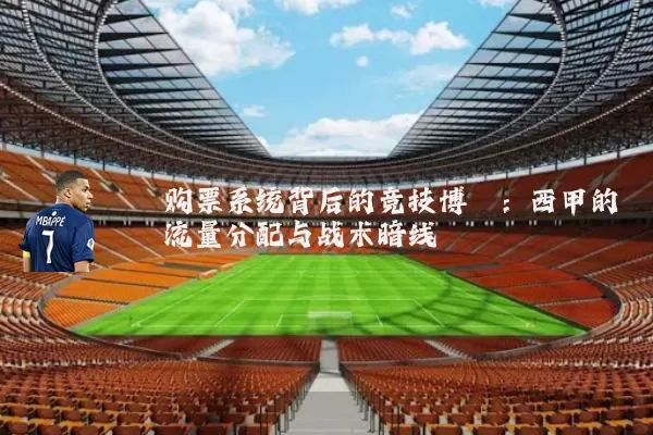 购票系统背后的竞技博弈：西甲的流量分配与战术暗线