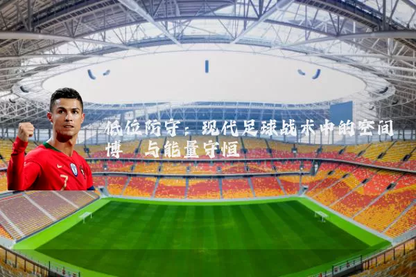 低位防守:现代足球战术中的空间博弈与能量守恒