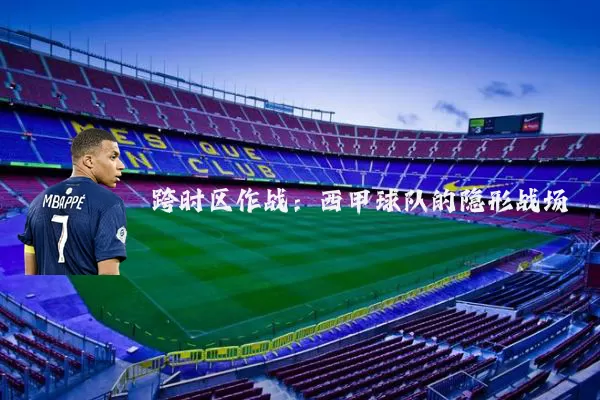 跨时区作战:西甲球队的隐形战场