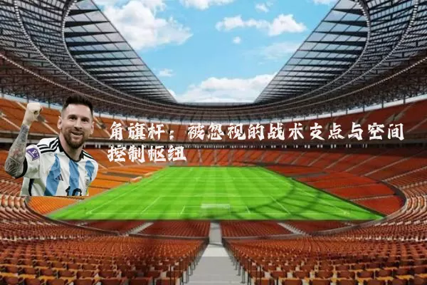 角旗杆:被忽视的战术支点与空间控制枢纽