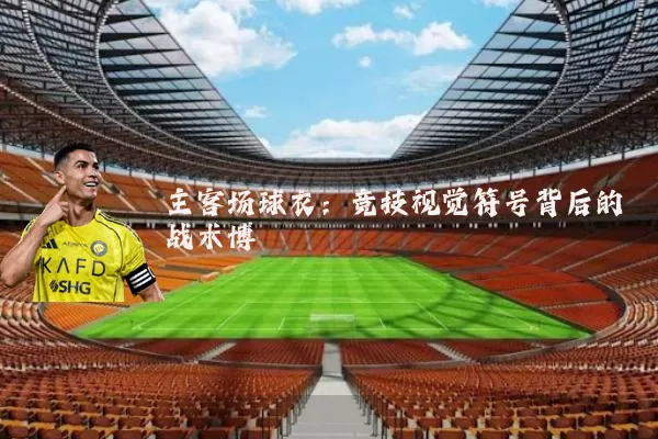 主客场球衣:竞技视觉符号背后的战术博弈