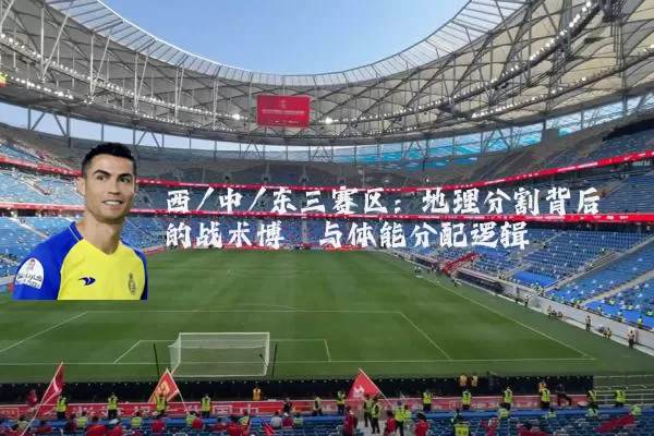 西/中/东三赛区：地理分割背后的战术博弈与体能分配逻辑