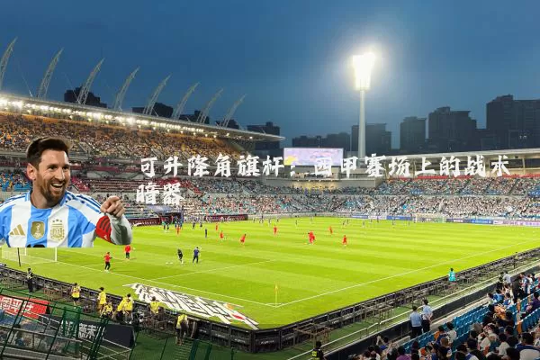 可升降角旗杆:西甲赛场上的战术暗器